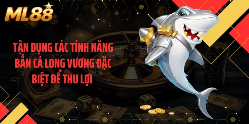 Tận dụng các tính năng bắn cá long vương đặc biệt để thu lợi
